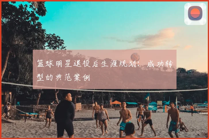 篮球明星退役后生涯规划：成功转型的典范案例