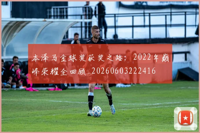 本泽马金球奖获奖之路：2022年巅峰荣耀全回顾_20260603222416