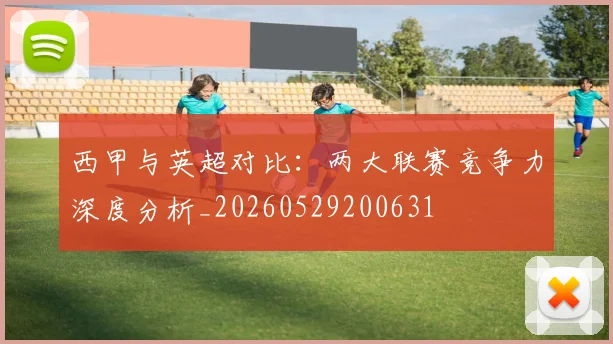 西甲与英超对比:两大联赛竞争力深度分析_20260529200631