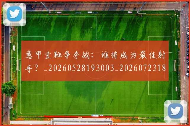 意甲金靴争夺战：谁将成为最佳射手？_20260528193003_20260723181023