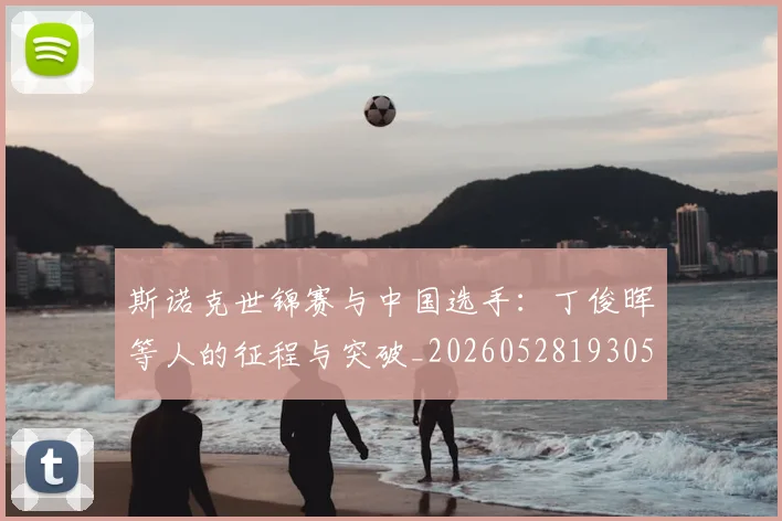 斯诺克世锦赛与中国选手：丁俊晖等人的征程与突破_20260528193053_20260707020541_20260731170116