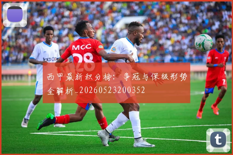 西甲最新积分榜：争冠与保级形势全解析_20260523200352