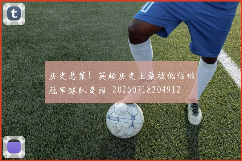 历史悬案！英超历史上最被低估的冠军球队是谁_20260718204912
