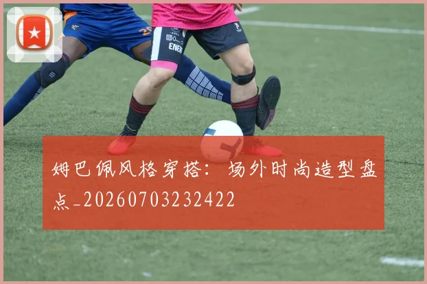 姆巴佩风格穿搭：场外时尚造型盘点_20260703232422