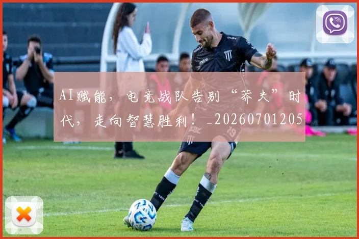 AI赋能，电竞战队告别“莽夫”时代，走向智慧胜利！_20260701205746_20260712042633