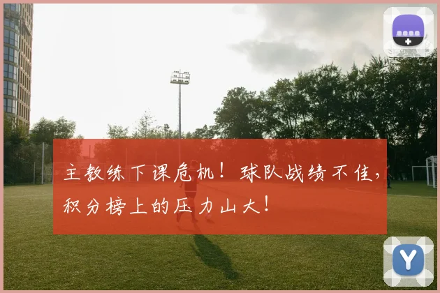 主教练下课危机！球队战绩不佳，积分榜上的压力山大！