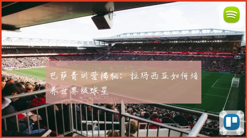 巴萨青训营揭秘：拉玛西亚如何培养世界级球星