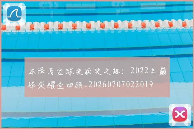 本泽马金球奖获奖之路：2022年巅峰荣耀全回顾_20260707022019