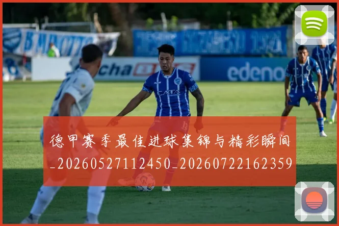 德甲赛季最佳进球集锦与精彩瞬间_20260527112450_20260722162359