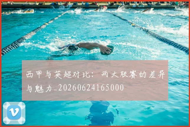 西甲与英超对比:两大联赛的差异与魅力_20260624165000