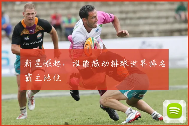 新星崛起,谁能撼动排球世界排名霸主地位
