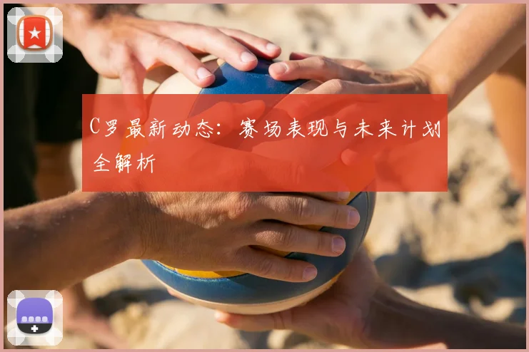 C罗最新动态：赛场表现与未来计划全解析