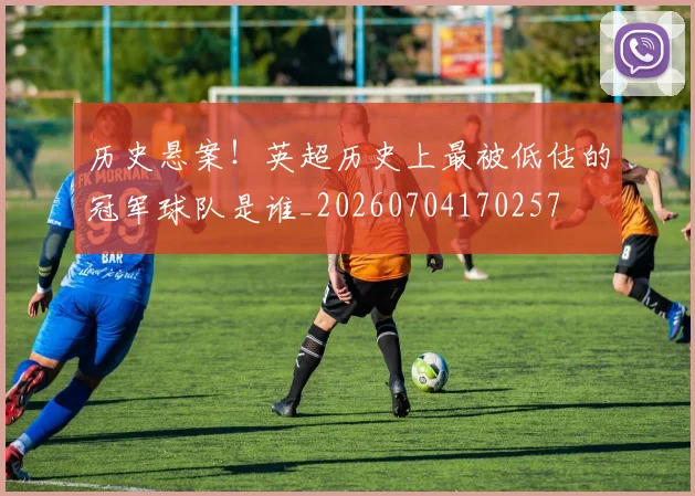 历史悬案！英超历史上最被低估的冠军球队是谁_20260704170257