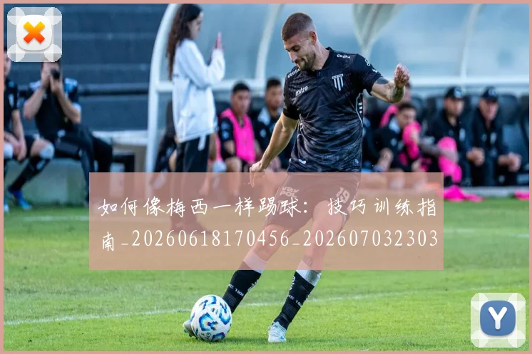 如何像梅西一样踢球：技巧训练指南_20260618170456_20260703230317