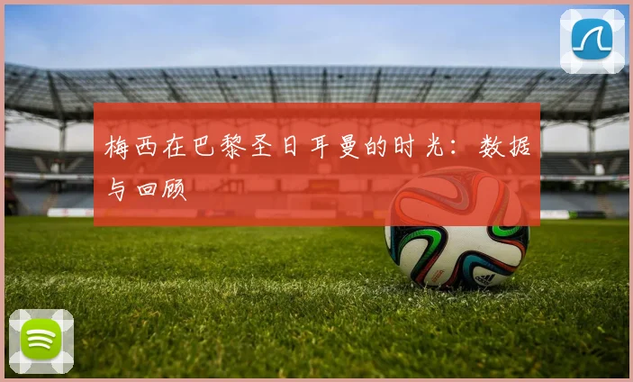 梅西在巴黎圣日耳曼的时光:数据与回顾