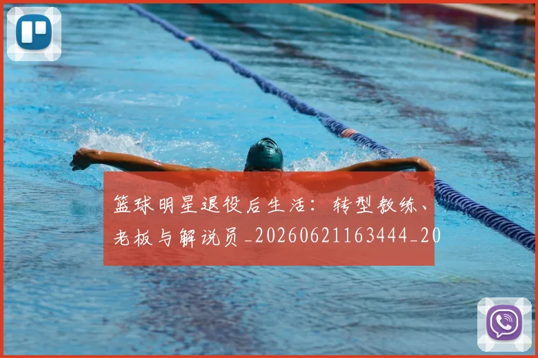 篮球明星退役后生活：转型教练、老板与解说员_20260621163444_20260708200921