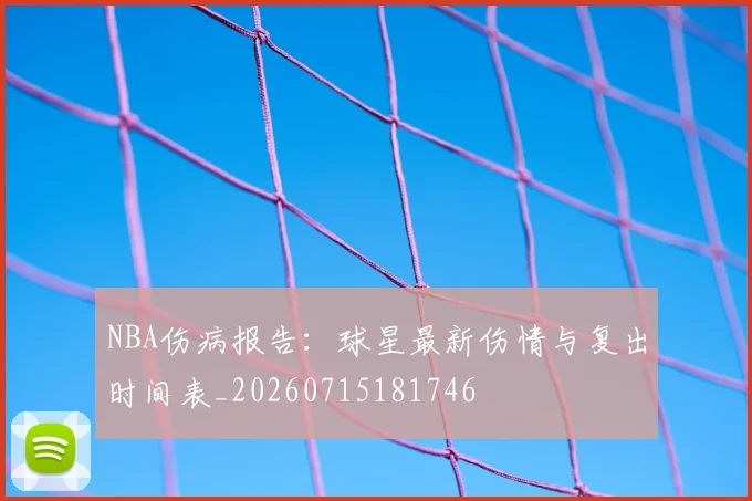 NBA伤病报告：球星最新伤情与复出时间表_20260715181746