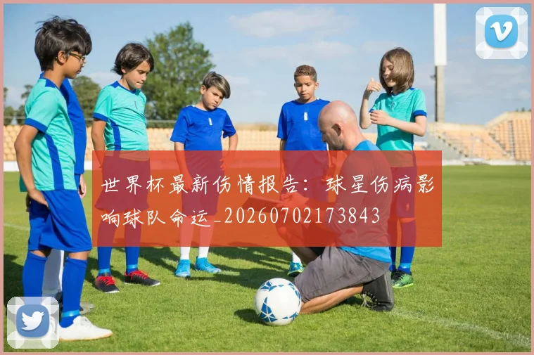 世界杯最新伤情报告:球星伤病影响球队命运_20260702173843