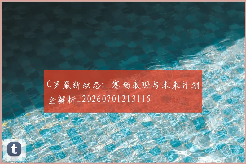 C罗最新动态：赛场表现与未来计划全解析_20260701213115