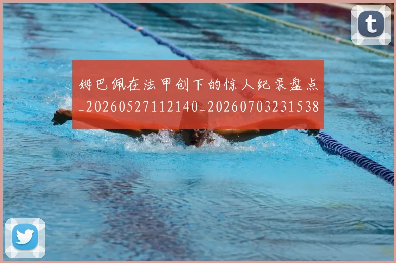 姆巴佩在法甲创下的惊人纪录盘点_20260527112140_20260703231538
