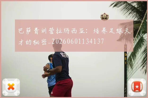 巴萨青训营拉玛西亚：培养足球天才的秘密_20260601134137