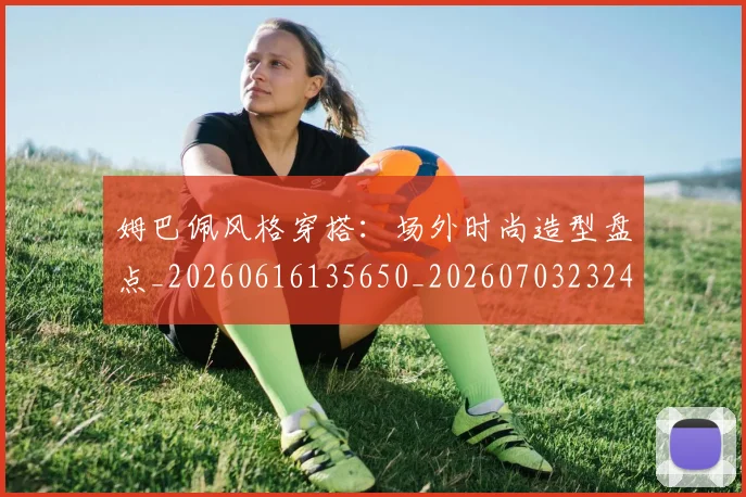 姆巴佩风格穿搭：场外时尚造型盘点_20260616135650_20260703232426_20260720191141