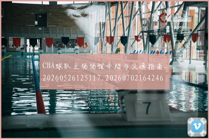 CBA球队主场场馆介绍与交通指南_20260526125117_20260702164246