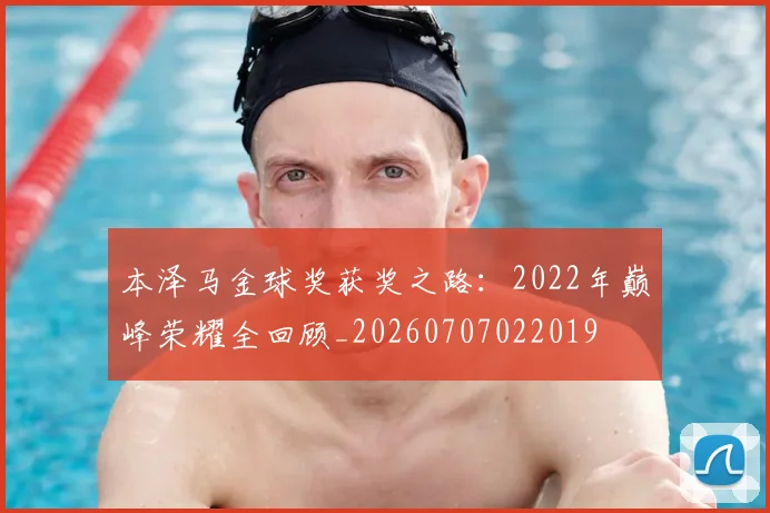本泽马金球奖获奖之路：2022年巅峰荣耀全回顾_20260707022019