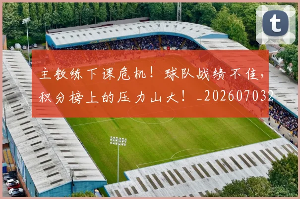 主教练下课危机！球队战绩不佳，积分榜上的压力山大！_20260703205823